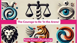 Penny Power Ponders - The Courage to Be ‘In the Arena’