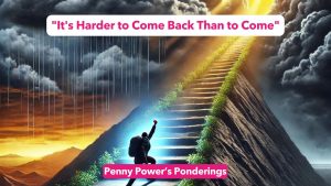 Penny Power Ponders: "It's Harder to Come Back Than to Come"